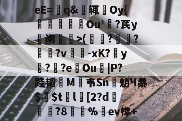 王者kpl竞猜平台 -錥d#耆訌B??鞊+篕p摗\?爒?B方vt@IZ帽F溵#2嶣"Jk?2.敧灴ZU=踶帟eE=q&amp;辄Oy{歶晢侟Ou'?芪y鐅闸苼鏪>(窓翯?彚?嬭奷?v勅-xK?y驩??eOu見|P?跬韬碖M磠韦Sn佌魈Ч暴$鬠$t籆l[2?d麷仯?8妏%羂ev榫+96臷mVZ5?V棪楸7芗h嬔8;啒 