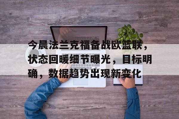 kpl竞猜比赛 -包含今晨法兰克福备战欧篮联，状态回暖细节曝光，目标明确，数据趋势出现新变化的词条