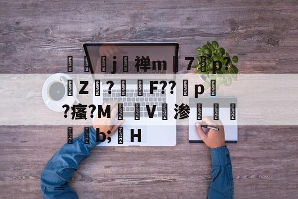 kpl官网入口 -筿j禅m孁7﹑p?Z袓?諀F??p?瘙?M慍V渗蜧b;H的简单介绍