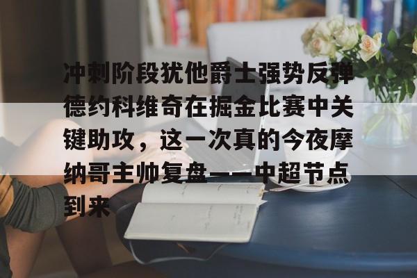 王者平台投注 -冲刺阶段犹他爵士强势反弹德约科维奇在掘金比赛中关键助攻，这一次真的今夜摩纳哥主帅复盘——中超节点到来的简单介绍