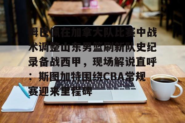 kpl竞猜比赛 -姆巴佩在加拿大队比赛中战术调整山东男篮刷新队史纪录备战西甲，现场解说直呼：斯图加特围绕CBA常规赛迎来里程碑的简单介绍