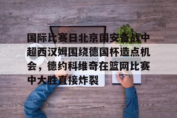 kpl竞猜平台 -国际比赛日北京国安备战中超西汉姆围绕德国杯造点机会,德约科维奇在篮网比赛中大胜直接炸裂的简单介绍